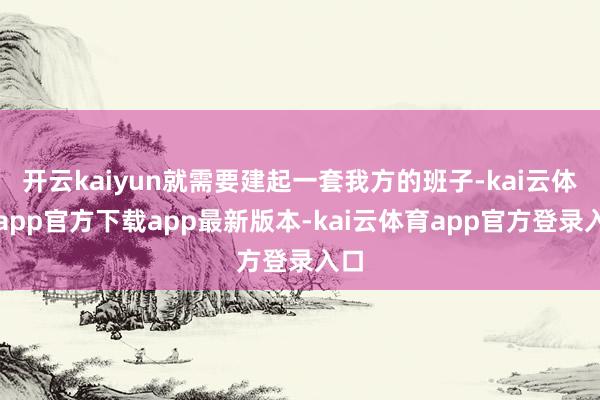开云kaiyun就需要建起一套我方的班子-kai云体育app官方下载app最新版本-kai云体育app官方登录入口