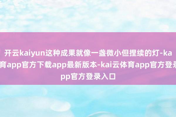 开云kaiyun这种成果就像一盏微小但捏续的灯-kai云体育app官方下载app最新版本-kai云体育app官方登录入口