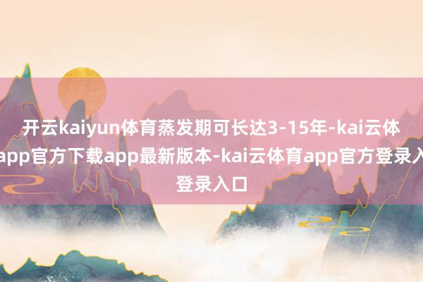 开云kaiyun体育蒸发期可长达3-15年-kai云体育app官方下载app最新版本-kai云体育app官方登录入口