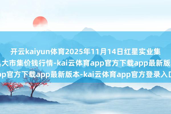 开云kaiyun体育2025年11月14日红星实业集团有限公司红星农副家具大市集价钱行情-kai云体育app官方下载app最新版本-kai云体育app官方登录入口
