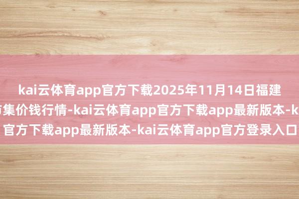 kai云体育app官方下载2025年11月14日福建省福州市海峡蔬菜批发市集价钱行情-kai云体育app官方下载app最新版本-kai云体育app官方登录入口
