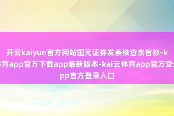 开云kaiyun官方网站　　国元证券发表核查宗旨称-kai云体育app官方下载app最新版本-kai云体育app官方登录入口