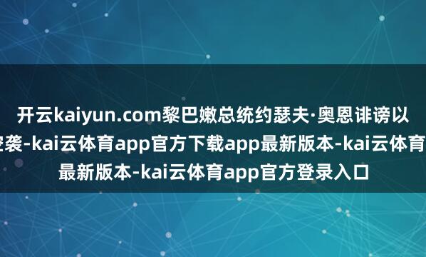 开云kaiyun.com黎巴嫩总统约瑟夫·奥恩诽谤以色列对贝鲁特的空袭-kai云体育app官方下载app最新版本-kai云体育app官方登录入口