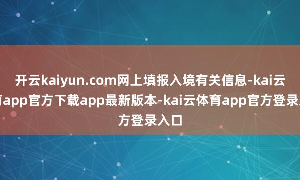 开云kaiyun.com网上填报入境有关信息-kai云体育app官方下载app最新版本-kai云体育app官方登录入口