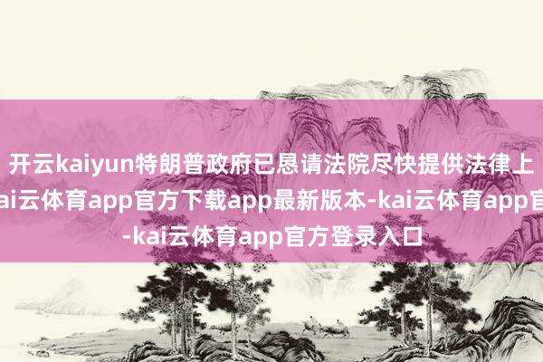 开云kaiyun特朗普政府已恳请法院尽快提供法律上的明确性-kai云体育app官方下载app最新版本-kai云体育app官方登录入口