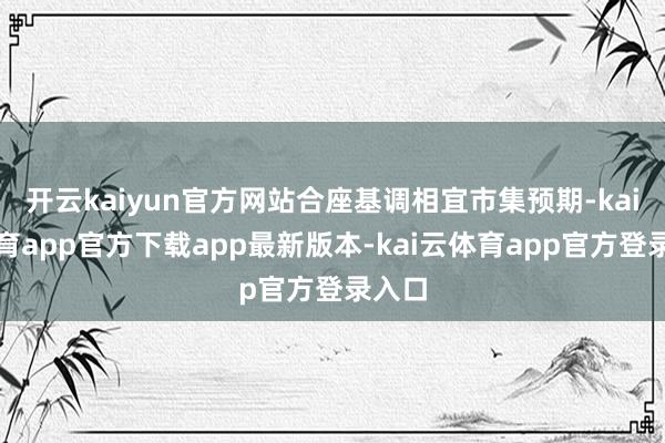 开云kaiyun官方网站合座基调相宜市集预期-kai云体育app官方下载app最新版本-kai云体育app官方登录入口