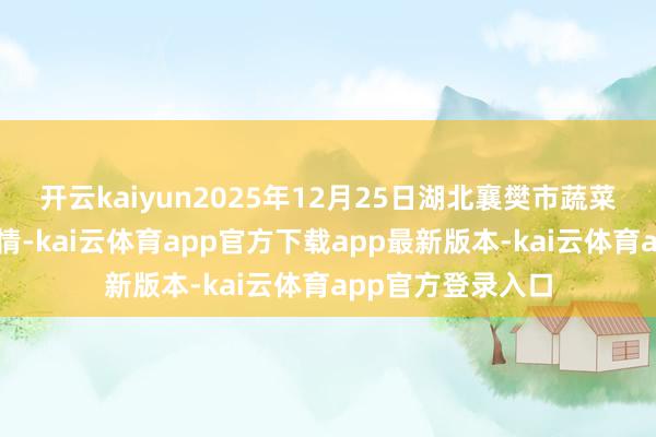 开云kaiyun2025年12月25日湖北襄樊市蔬菜批发市集价钱行情-kai云体育app官方下载app最新版本-kai云体育app官方登录入口