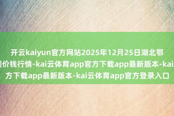 开云kaiyun官方网站2025年12月25日湖北鄂州市蟠龙农家具批发阛阓价钱行情-kai云体育app官方下载app最新版本-kai云体育app官方登录入口