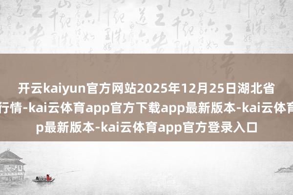 开云kaiyun官方网站2025年12月25日湖北省洪湖农贸市集价钱行情-kai云体育app官方下载app最新版本-kai云体育app官方登录入口