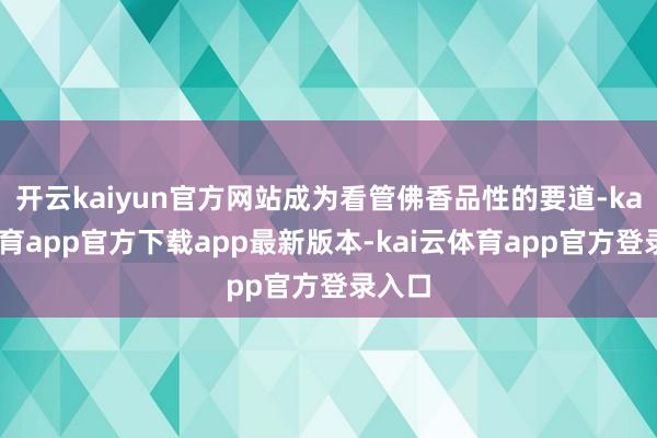 开云kaiyun官方网站成为看管佛香品性的要道-kai云体育app官方下载app最新版本-kai云体育app官方登录入口