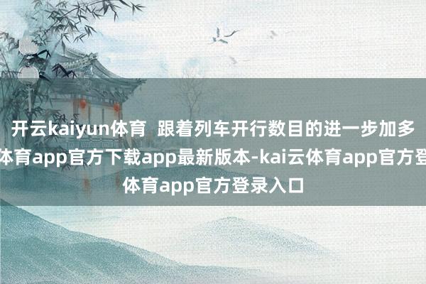 开云kaiyun体育  跟着列车开行数目的进一步加多-kai云体育app官方下载app最新版本-kai云体育app官方登录入口