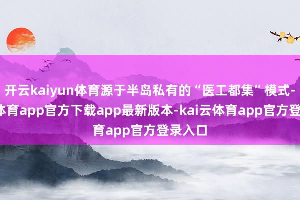 开云kaiyun体育源于半岛私有的“医工都集”模式-kai云体育app官方下载app最新版本-kai云体育app官方登录入口