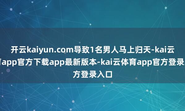 开云kaiyun.com导致1名男人马上归天-kai云体育app官方下载app最新版本-kai云体育app官方登录入口