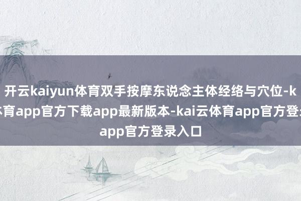 开云kaiyun体育双手按摩东说念主体经络与穴位-kai云体育app官方下载app最新版本-kai云体育app官方登录入口