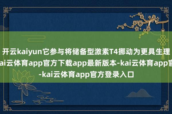 开云kaiyun它参与将储备型激素T4挪动为更具生理活性的T3-kai云体育app官方下载app最新版本-kai云体育app官方登录入口