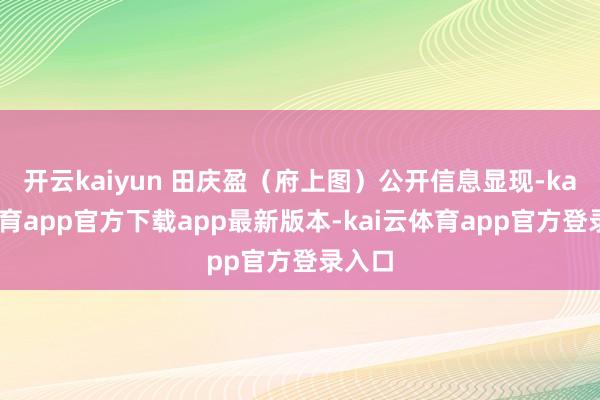 开云kaiyun 田庆盈（府上图）公开信息显现-kai云体育app官方下载app最新版本-kai云体育app官方登录入口