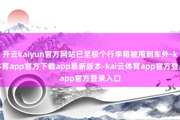 开云kaiyun官方网站已至极个行李箱被甩到车外-kai云体育app官方下载app最新版本-kai云体育app官方登录入口
