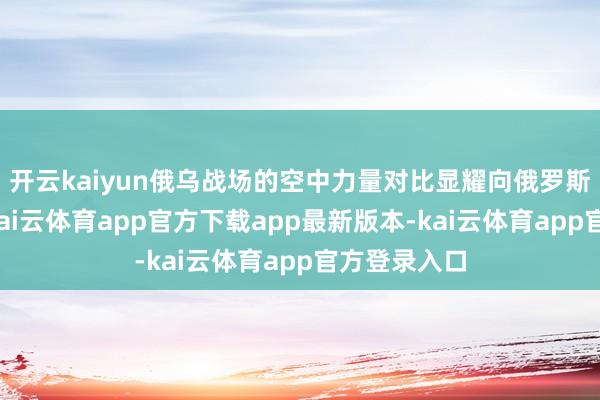 开云kaiyun俄乌战场的空中力量对比显耀向俄罗斯一方歪斜-kai云体育app官方下载app最新版本-kai云体育app官方登录入口