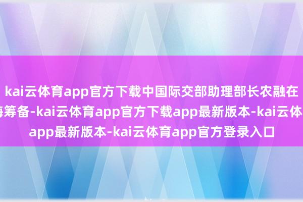 kai云体育app官方下载中国际交部助理部长农融在上海主握了中菲南海筹备-kai云体育app官方下载app最新版本-kai云体育app官方登录入口