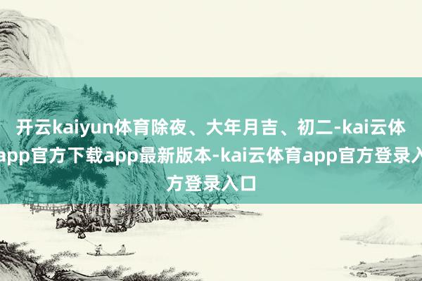 开云kaiyun体育除夜、大年月吉、初二-kai云体育app官方下载app最新版本-kai云体育app官方登录入口