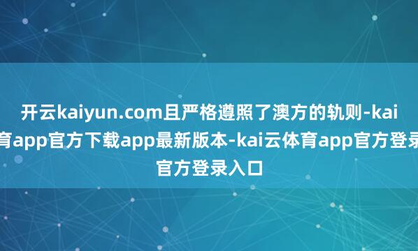 开云kaiyun.com且严格遵照了澳方的轨则-kai云体育app官方下载app最新版本-kai云体育app官方登录入口