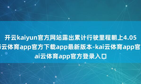 开云kaiyun官方网站露出累计行驶里程朝上4.05亿公里-kai云体育app官方下载app最新版本-kai云体育app官方登录入口