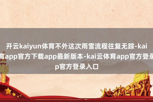 开云kaiyun体育不外这次雨雪流程往复无踪-kai云体育app官方下载app最新版本-kai云体育app官方登录入口