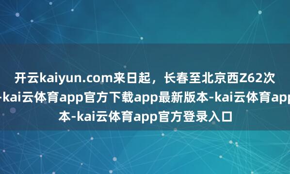 开云kaiyun.com来日起，长春至北京西Z62次列车暂停售票-kai云体育app官方下载app最新版本-kai云体育app官方登录入口